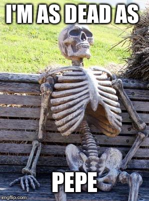 Waiting Skeleton Meme | I'M AS DEAD AS; PEPE | image tagged in memes,waiting skeleton | made w/ Imgflip meme maker