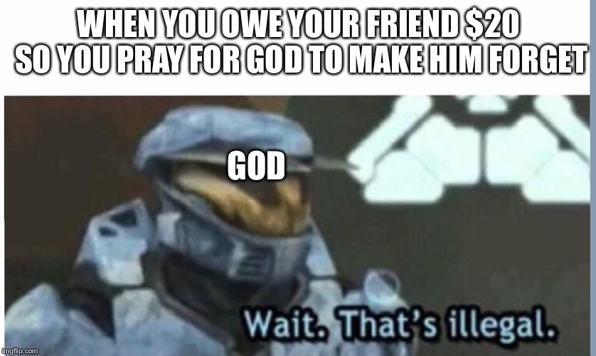 Wait. That's illegal | WHEN YOU OWE YOUR FRIEND $20 SO YOU PRAY FOR GOD TO MAKE HIM FORGET; GOD | image tagged in wait that's illegal | made w/ Imgflip meme maker