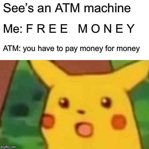 Surprised Pikachu | See’s an ATM machine; Me: F R E E   M O N E Y; ATM: you have to pay money for money | image tagged in memes,surprised pikachu | made w/ Imgflip meme maker
