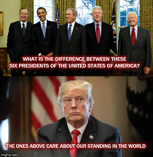 WHAT IS THE DIFFERENCE BETWEEN THESE SIX PRESIDENTS OF THE UNITED STATES OF AMERICA? THE ONES ABOVE CARE ABOUT OUR STANDING IN THE WORLD | image tagged in trump,obama,bush,carter,clinton | made w/ Imgflip meme maker