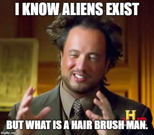 Ancient Aliens Meme |  I KNOW ALIENS EXIST; BUT WHAT IS A HAIR BRUSH MAN. | image tagged in memes,ancient aliens | made w/ Imgflip meme maker
