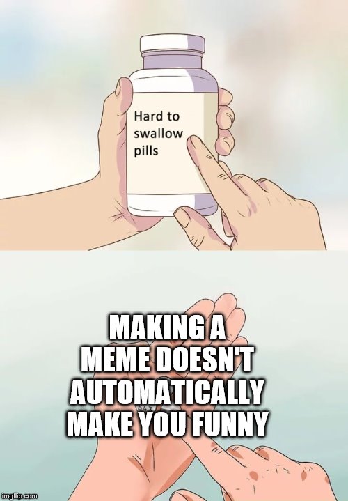 Hard To Swallow Pills Meme | MAKING A MEME
DOESN'T AUTOMATICALLY MAKE YOU FUNNY | image tagged in memes,hard to swallow pills | made w/ Imgflip meme maker