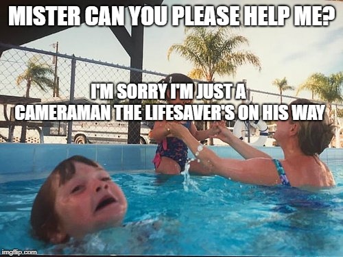 drowning kid in the pool | MISTER CAN YOU PLEASE HELP ME? I'M SORRY I'M JUST A CAMERAMAN THE LIFESAVER'S ON HIS WAY | image tagged in drowning kid in the pool | made w/ Imgflip meme maker