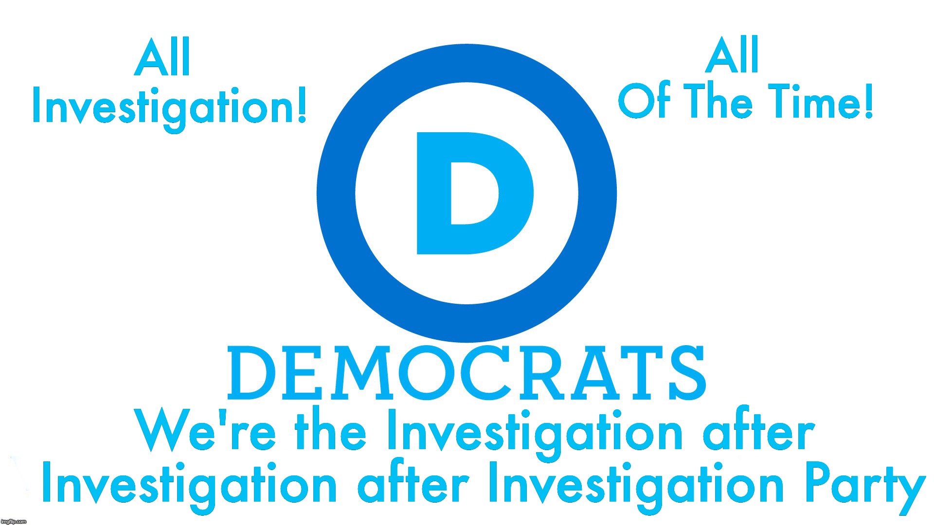 So, I guess you have your choice between endless investigation, or communist, totalitarian 'soylent green new deals'?  | All    Of The Time! All Investigation! We're the Investigation after Investigation after Investigation Party | image tagged in democratic party | made w/ Imgflip meme maker