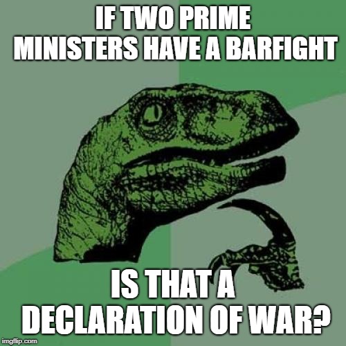 You Warmonger! | IF TWO PRIME MINISTERS HAVE A BARFIGHT; IS THAT A DECLARATION OF WAR? | image tagged in memes,philosoraptor | made w/ Imgflip meme maker