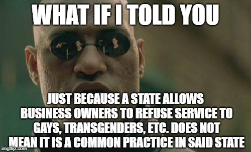 FREE THE MARKET | WHAT IF I TOLD YOU; JUST BECAUSE A STATE ALLOWS BUSINESS OWNERS TO REFUSE SERVICE TO GAYS, TRANSGENDERS, ETC. DOES NOT MEAN IT IS A COMMON PRACTICE IN SAID STATE | image tagged in memes,matrix morpheus,free market,libertarian,discrimination,lgbt | made w/ Imgflip meme maker