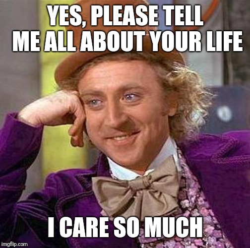 Creepy Condescending Wonka Meme | YES, PLEASE TELL ME ALL ABOUT YOUR LIFE I CARE SO MUCH | image tagged in memes,creepy condescending wonka | made w/ Imgflip meme maker