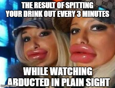Netflix documentary injury | THE RESULT OF SPITTING YOUR DRINK OUT EVERY 3 MINUTES; WHILE WATCHING ABDUCTED IN PLAIN SIGHT | image tagged in memes,duck face chicks,abducted in plain sight,netflix | made w/ Imgflip meme maker