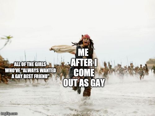 Jack Sparrow Being Chased | ME AFTER I COME OUT AS GAY; ALL OF THE GIRLS WHO'VE "ALWAYS WANTED A GAY BEST FRIEND" | image tagged in memes,jack sparrow being chased | made w/ Imgflip meme maker