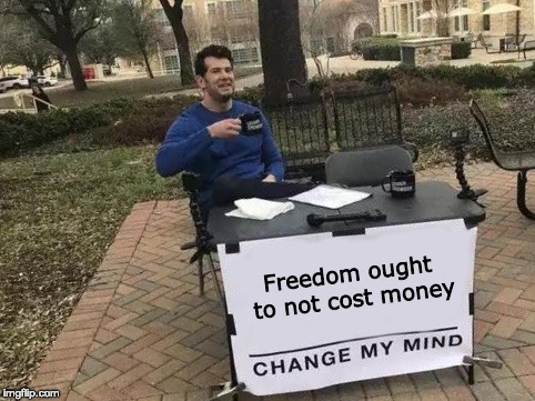 Change My Mind Meme | Freedom ought to not cost money | image tagged in change my mind | made w/ Imgflip meme maker