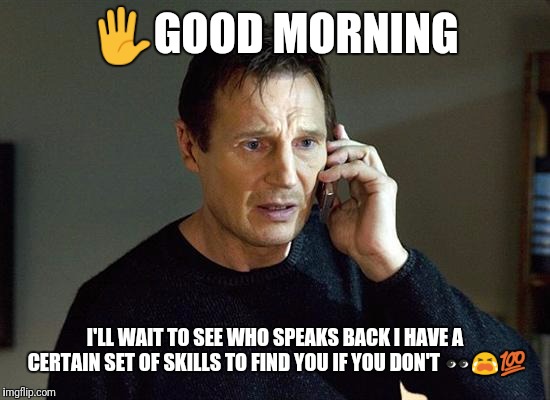 Liam Neeson Taken 2 Meme | 🖐️GOOD MORNING; I'LL WAIT TO SEE WHO SPEAKS BACK I HAVE A CERTAIN SET OF SKILLS TO FIND YOU IF YOU DON'T 👀😭💯 | image tagged in memes,liam neeson taken 2 | made w/ Imgflip meme maker