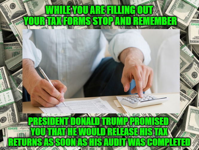 “I’m under a routine audit and it'll be released as soon as the audit is finished" DJT | WHILE YOU ARE FILLING OUT YOUR TAX FORMS STOP AND REMEMBER; PRESIDENT DONALD TRUMP PROMISED YOU THAT HE WOULD RELEASE HIS TAX RETURNS AS SOON AS HIS AUDIT WAS COMPLETED | image tagged in taxes,trumptaxes,honesty,donaldtrump | made w/ Imgflip meme maker