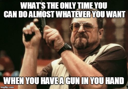 Gun in you hand | WHAT’S THE ONLY TIME YOU CAN DO ALMOST WHATEVER YOU WANT; WHEN YOU HAVE A GUN IN YOU HAND | image tagged in memes | made w/ Imgflip meme maker