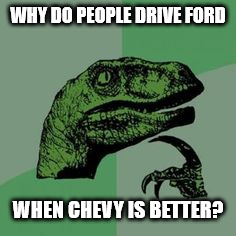 Time raptor  | WHY DO PEOPLE DRIVE FORD; WHEN CHEVY IS BETTER? | image tagged in time raptor | made w/ Imgflip meme maker