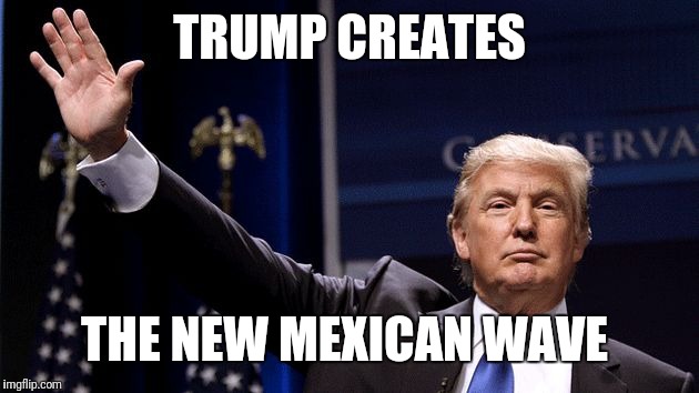 Trump Waving | TRUMP CREATES; THE NEW MEXICAN WAVE | image tagged in trump waving | made w/ Imgflip meme maker