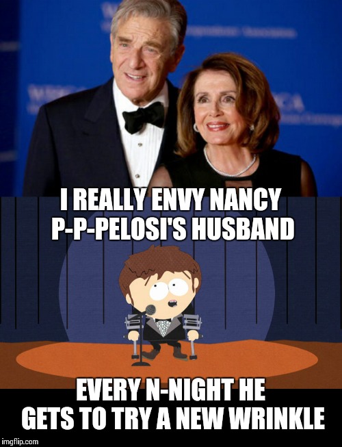 Jimmy Valmer says variety is the spice of life | I REALLY ENVY NANCY P-P-PELOSI'S HUSBAND; EVERY N-NIGHT HE GETS TO TRY A NEW WRINKLE | image tagged in memes,nancy pelosi,south park | made w/ Imgflip meme maker