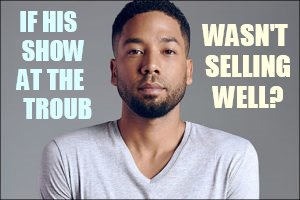 Since The Story Seems To Be Falling Apart...One Does Really Have To Wonder | WASN'T SELLING WELL? IF HIS  SHOW AT THE    TROUB | image tagged in memes,jussie smollett,show,not sure if,tickets,sold out | made w/ Imgflip meme maker