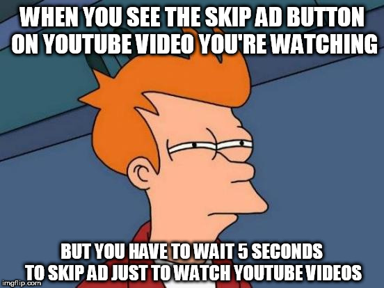 Skipping ads on Youtube can be very hard again. | WHEN YOU SEE THE SKIP AD BUTTON ON YOUTUBE VIDEO YOU'RE WATCHING; BUT YOU HAVE TO WAIT 5 SECONDS TO SKIP AD JUST TO WATCH YOUTUBE VIDEOS | image tagged in memes,futurama fry | made w/ Imgflip meme maker