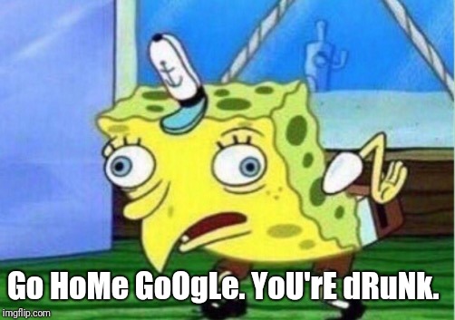 Mocking Spongebob Meme | Go HoMe GoOgLe. YoU'rE dRuNk. | image tagged in memes,mocking spongebob | made w/ Imgflip meme maker