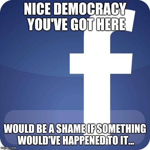 facebook | NICE DEMOCRACY YOU'VE GOT HERE; WOULD BE A SHAME IF SOMETHING WOULD'VE HAPPENED TO IT... | image tagged in facebook | made w/ Imgflip meme maker