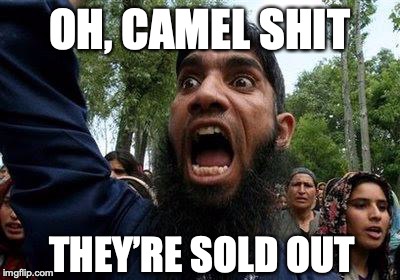 Angry Muslim | OH, CAMEL SHIT THEY’RE SOLD OUT | image tagged in angry muslim | made w/ Imgflip meme maker