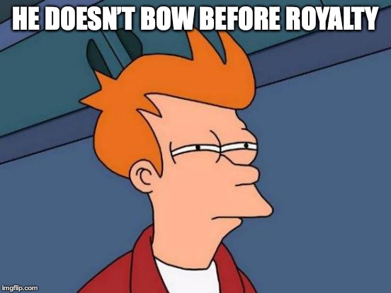 Futurama Fry Meme | HE DOESN’T BOW BEFORE ROYALTY | image tagged in memes,futurama fry | made w/ Imgflip meme maker