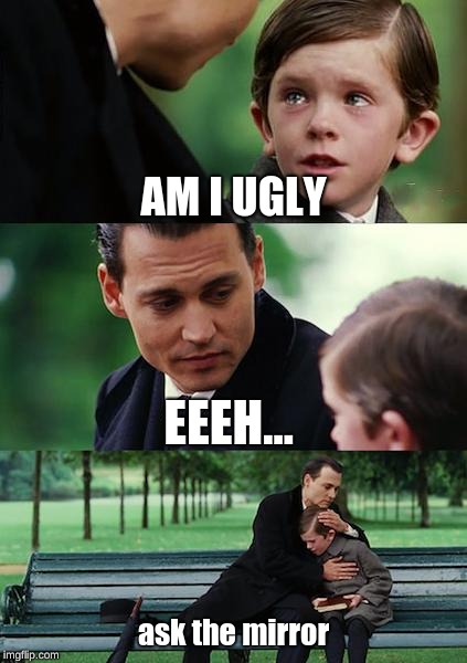 Finding Neverland | AM I UGLY; EEEH... ask the mirror | image tagged in memes,finding neverland | made w/ Imgflip meme maker