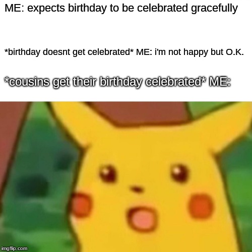 Surprised Pikachu Meme | ME: expects birthday to be celebrated gracefully; *birthday doesnt get celebrated* ME: i'm not happy but O.K. *cousins get their birthday celebrated* ME: | image tagged in memes,surprised pikachu | made w/ Imgflip meme maker