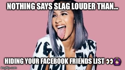 Cardi B | NOTHING SAYS SLAG LOUDER THAN... HIDING YOUR FACEBOOK FRIENDS LIST 👀🙆🏻‍♀️ | image tagged in cardi b | made w/ Imgflip meme maker