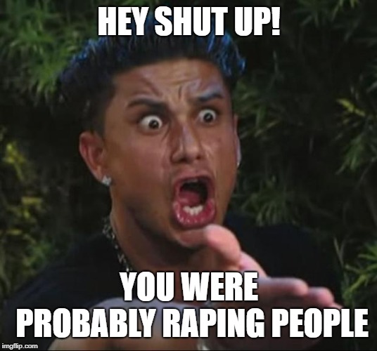 DJ Pauly D Meme | HEY SHUT UP! YOU WERE PROBABLY RAPING PEOPLE | image tagged in memes,dj pauly d | made w/ Imgflip meme maker