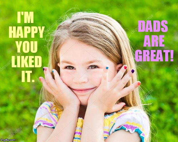I'M HAPPY YOU LIKED  IT. DADS ARE GREAT! | made w/ Imgflip meme maker