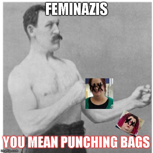 Our Savior | FEMINAZIS; YOU MEAN PUNCHING BAGS | image tagged in memes,overly manly man,triggered feminist | made w/ Imgflip meme maker