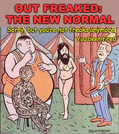 Nothing to laugh at | OUT FREAKED: THE NEW NORMAL; Sorry, but you’re not freaks anymore; You been fired | image tagged in freaks,fired,circus,progress | made w/ Imgflip meme maker