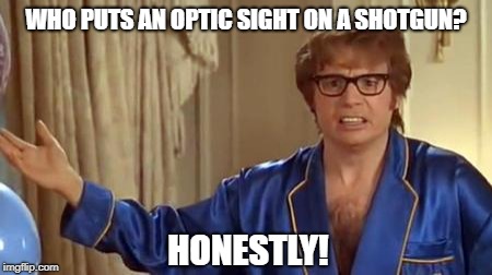 Austin Powers Honestly | WHO PUTS AN OPTIC SIGHT ON A SHOTGUN? HONESTLY! | image tagged in memes,austin powers honestly | made w/ Imgflip meme maker
