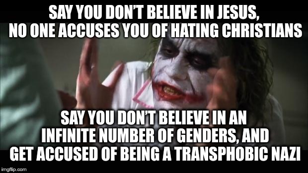 Say you don't believe... | SAY YOU DON’T BELIEVE IN JESUS, NO ONE ACCUSES YOU OF HATING CHRISTIANS; SAY YOU DON’T BELIEVE IN AN INFINITE NUMBER OF GENDERS, AND GET ACCUSED OF BEING A TRANSPHOBIC NAZI | image tagged in memes,and everybody loses their minds,transgender,transphobic | made w/ Imgflip meme maker
