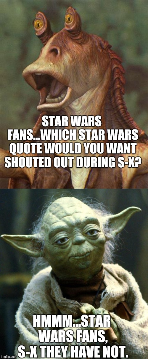 Throw your best quote out there. | STAR WARS FANS...WHICH STAR WARS QUOTE WOULD YOU WANT SHOUTED OUT DURING S-X? HMMM...STAR WARS FANS, S-X THEY HAVE NOT. | image tagged in memes,star wars yoda,star wars jar jar binks,funny memes,funny | made w/ Imgflip meme maker