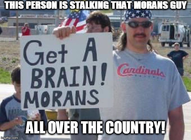 THIS PERSON IS STALKING THAT MORANS GUY ALL OVER THE COUNTRY! | made w/ Imgflip meme maker