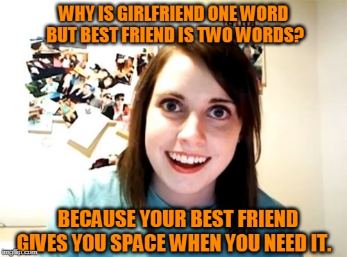 Overly Attached Girlfriend Meme | WHY IS GIRLFRIEND ONE WORD BUT BEST FRIEND IS TWO WORDS? BECAUSE YOUR BEST FRIEND GIVES YOU SPACE WHEN YOU NEED IT. | image tagged in memes,overly attached girlfriend | made w/ Imgflip meme maker