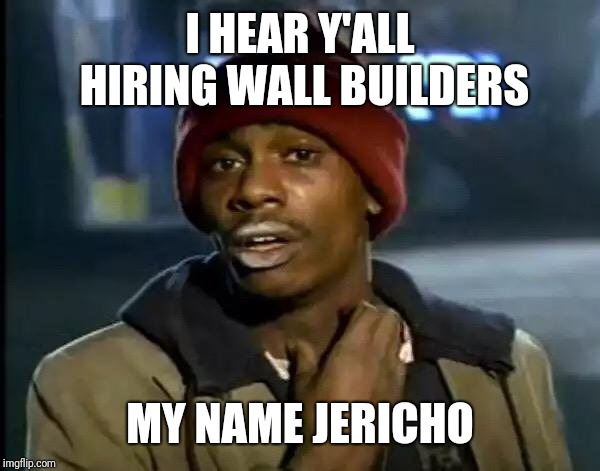 Y'all Got Any More Of That | I HEAR Y'ALL HIRING WALL BUILDERS; MY NAME JERICHO | image tagged in memes,y'all got any more of that | made w/ Imgflip meme maker