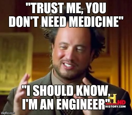 Ancient Aliens | "TRUST ME, YOU DON'T NEED MEDICINE"; "I SHOULD KNOW, I'M AN ENGINEER" | image tagged in memes,ancient aliens | made w/ Imgflip meme maker