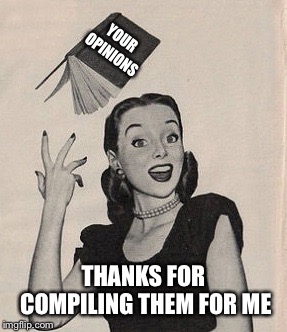 Throwing book vintage woman | YOUR OPINIONS; THANKS FOR COMPILING THEM FOR ME | image tagged in throwing book vintage woman | made w/ Imgflip meme maker