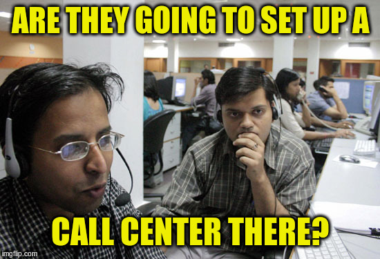 Indian Call Center | ARE THEY GOING TO SET UP A CALL CENTER THERE? | image tagged in indian call center | made w/ Imgflip meme maker