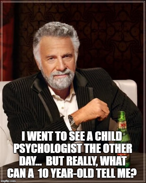 The Most Interesting Man In The World | I WENT TO SEE A CHILD PSYCHOLOGIST THE OTHER DAY...

BUT REALLY, WHAT CAN A 
10 YEAR-OLD TELL ME? | image tagged in memes,the most interesting man in the world | made w/ Imgflip meme maker