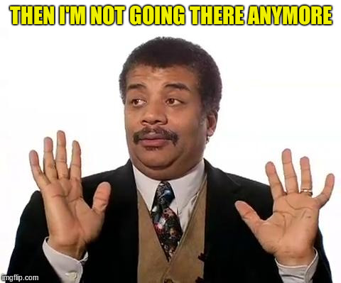 Neil Degrasse Tyson | THEN I'M NOT GOING THERE ANYMORE | image tagged in neil degrasse tyson | made w/ Imgflip meme maker