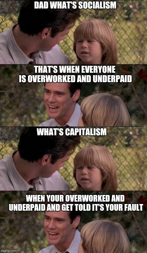 DAD WHAT'S SOCIALISM; THAT'S WHEN EVERYONE IS OVERWORKED AND UNDERPAID; WHAT'S CAPITALISM; WHEN YOUR OVERWORKED AND UNDERPAID AND GET TOLD IT'S YOUR FAULT | image tagged in memes,thats just something x say | made w/ Imgflip meme maker