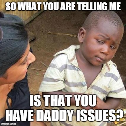 Third World Skeptical Kid Meme | SO WHAT YOU ARE TELLING ME IS THAT YOU HAVE DADDY ISSUES? | image tagged in memes,third world skeptical kid | made w/ Imgflip meme maker