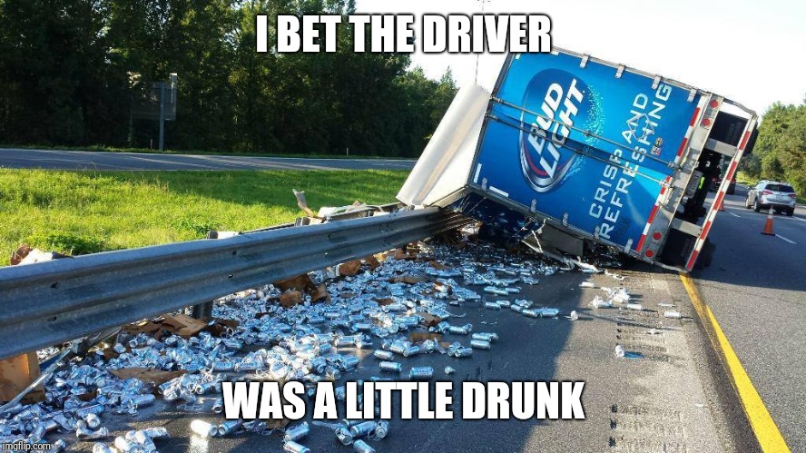 Beer Truck Crash | I BET THE DRIVER; WAS A LITTLE DRUNK | image tagged in beer truck crash | made w/ Imgflip meme maker