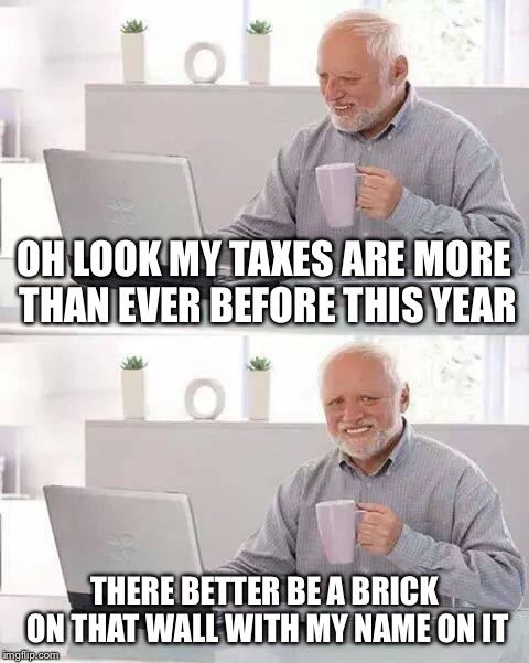 Hide the Pain Harold | OH LOOK MY TAXES ARE MORE THAN EVER BEFORE THIS YEAR; THERE BETTER BE A BRICK ON THAT WALL WITH MY NAME ON IT | image tagged in memes,hide the pain harold | made w/ Imgflip meme maker