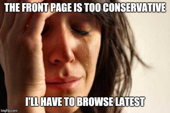 First World Problems Meme | THE FRONT PAGE IS TOO CONSERVATIVE I'LL HAVE TO BROWSE LATEST | image tagged in memes,first world problems | made w/ Imgflip meme maker