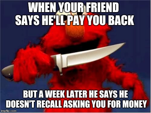 elmo wants a hug | WHEN YOUR FRIEND SAYS HE'LL PAY YOU BACK; BUT A WEEK LATER HE SAYS HE DOESN'T RECALL ASKING YOU FOR MONEY | image tagged in elmo wants a hug | made w/ Imgflip meme maker
